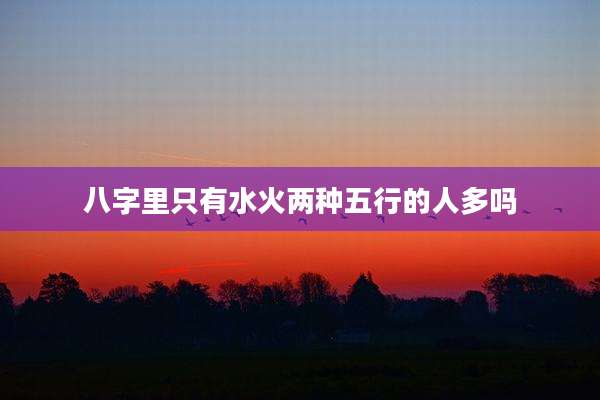 八字里只有水火两种五行的人多吗