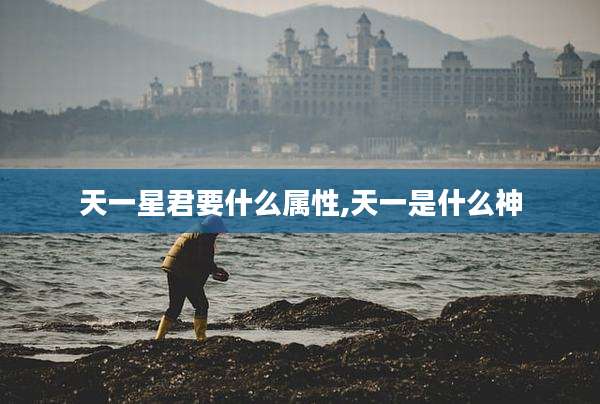 天一星君要什么属性,天一是什么神