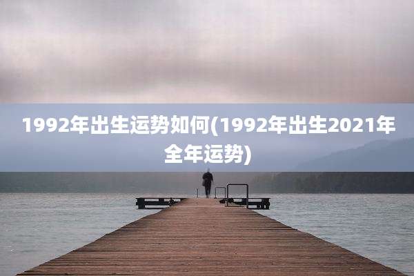 1992年出生运势如何(1992年出生2021年全年运势)