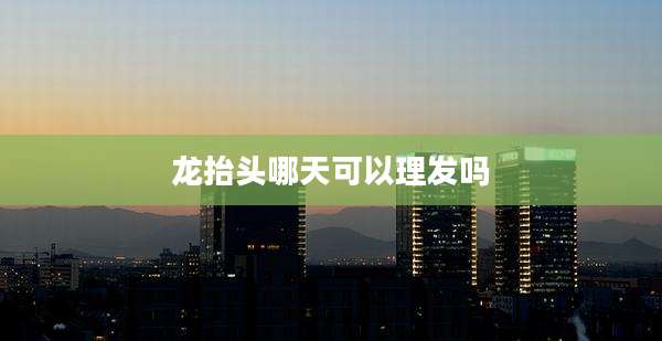 龙抬头哪天可以理发吗