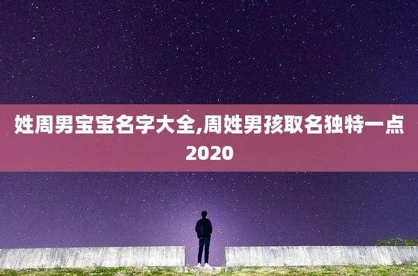 姓周男宝宝名字大全,周姓男孩取名独特一点2020