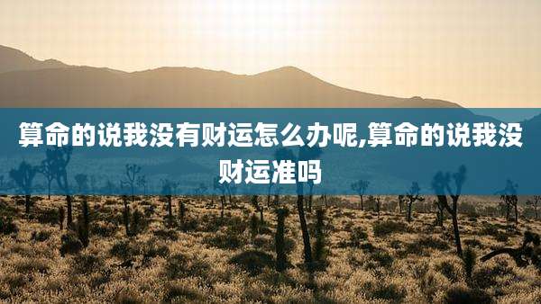 算命的说我没有财运怎么办呢,算命的说我没财运准吗
