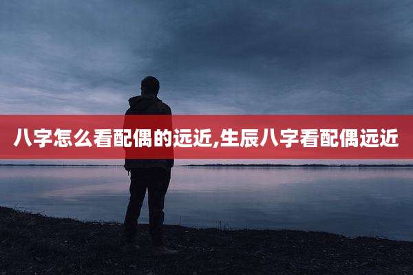 八字怎么看配偶的远近,生辰八字看配偶远近