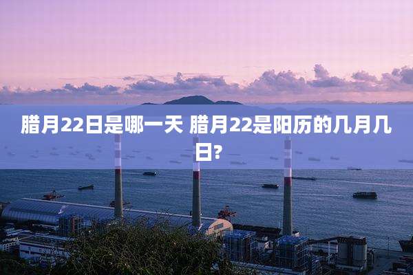 腊月22日是哪一天 腊月22是阳历的几月几日?