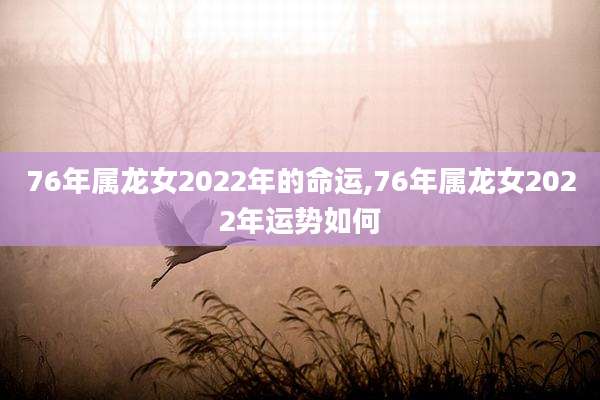 76年属龙女2022年的命运,76年属龙女2022年运势如何