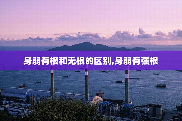 身弱有根和无根的区别,身弱有强根