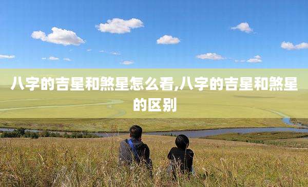 八字的吉星和煞星怎么看,八字的吉星和煞星的区别