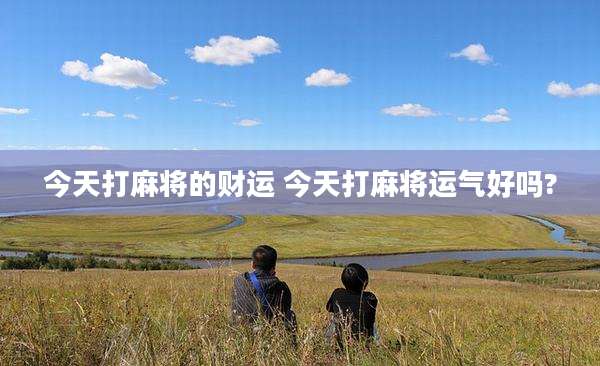 今天打麻将的财运 今天打麻将运气好吗?