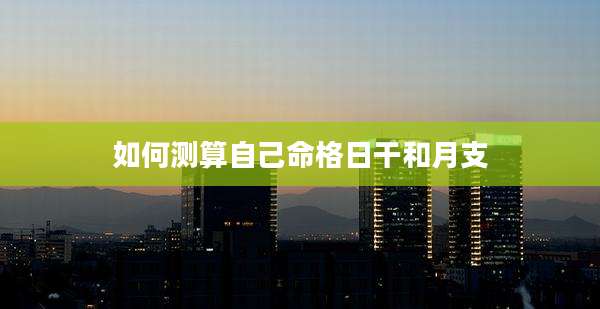 如何测算自己命格日干和月支