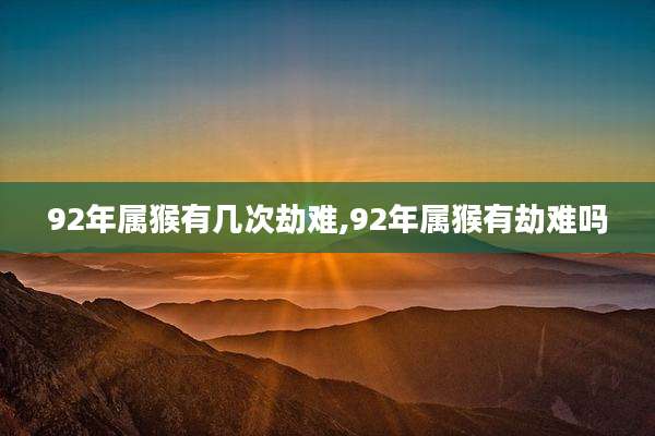 92年属猴有几次劫难,92年属猴有劫难吗