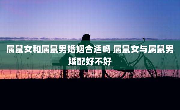 属鼠女和属鼠男婚姻合适吗 属鼠女与属鼠男婚配好不好