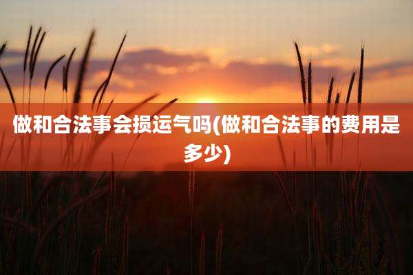 做和合法事会损运气吗(做和合法事的费用是多少)