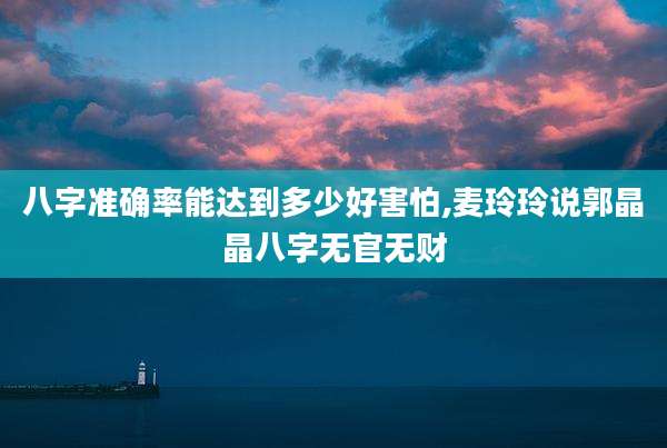 八字准确率能达到多少好害怕,麦玲玲说郭晶晶八字无官无财
