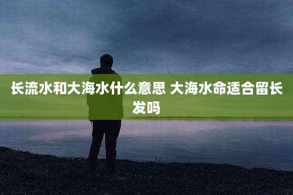 长流水和大海水什么意思 大海水命适合留长发吗