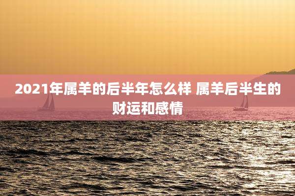2021年属羊的后半年怎么样 属羊后半生的财运和感情