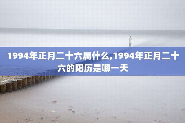 1994年正月二十六属什么,1994年正月二十六的阳历是哪一天
