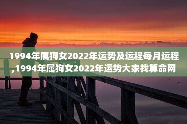 1994年属狗女2022年运势及运程每月运程,1994年属狗女2022年运势大家找算命网