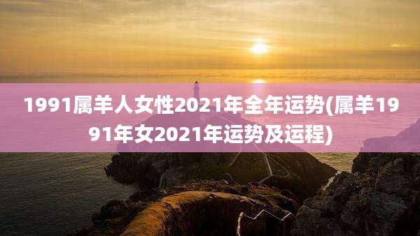 1991属羊人女性2021年全年运势(属羊1991年女2021年运势及运程)