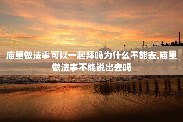 庙里做法事可以一起拜吗为什么不能去,庙里做法事不能说出去吗