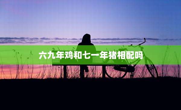 六九年鸡和七一年猪相配吗
