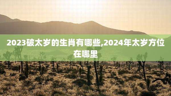 2023破太岁的生肖有哪些,2024年太岁方位在哪里