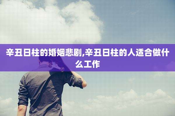 辛丑日柱的婚姻悲剧,辛丑日柱的人适合做什么工作