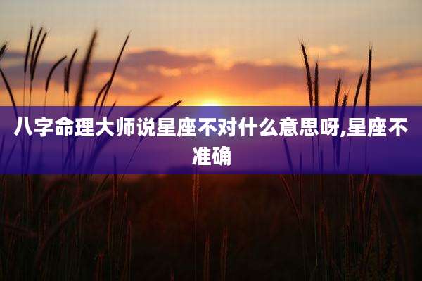 八字命理大师说星座不对什么意思呀,星座不准确