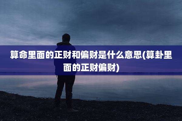 算命里面的正财和偏财是什么意思(算卦里面的正财偏财)
