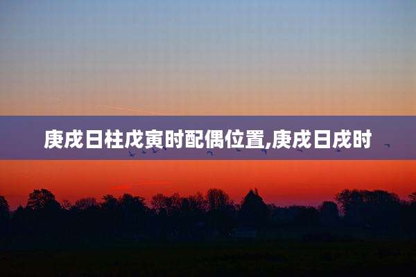 庚戌日柱戊寅时配偶位置,庚戌日戌时