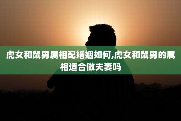 虎女和鼠男属相配婚姻如何,虎女和鼠男的属相适合做夫妻吗