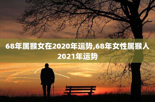 68年属猴女在2020年运势,68年女性属猴人2021年运势