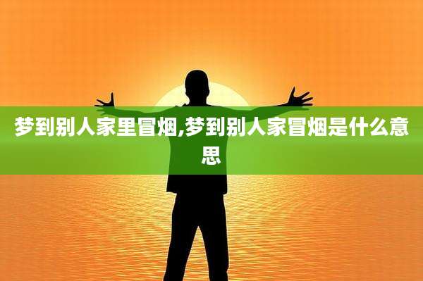 梦到别人家里冒烟,梦到别人家冒烟是什么意思