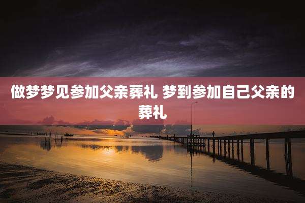 做梦梦见参加父亲葬礼 梦到参加自己父亲的葬礼
