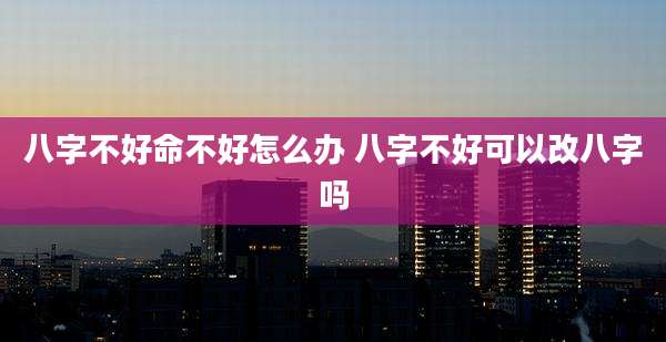 八字不好命不好怎么办 八字不好可以改八字吗