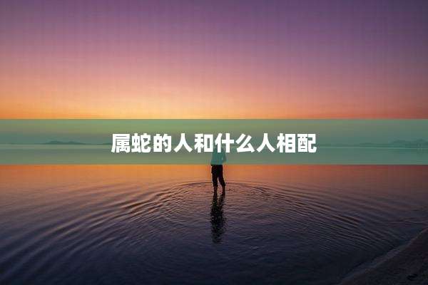 属蛇的人和什么人相配