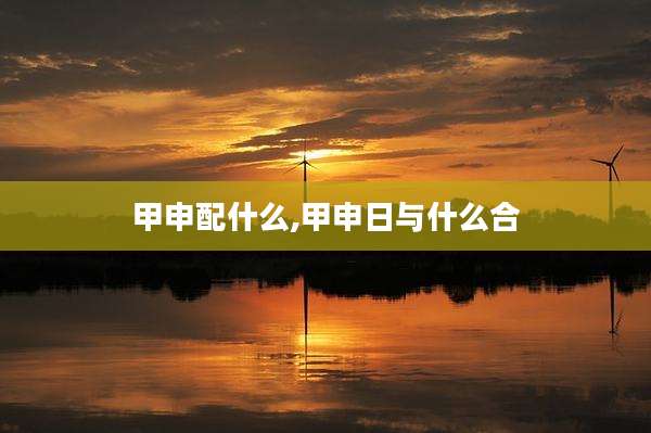 甲申配什么,甲申日与什么合