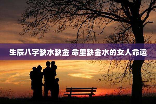 生辰八字缺水缺金 命里缺金水的女人命运