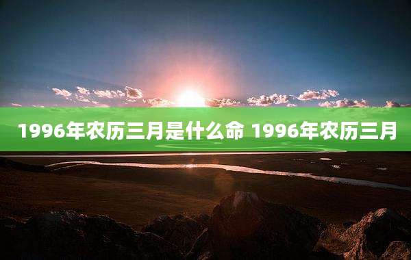 1996年农历三月是什么命 1996年农历三月
