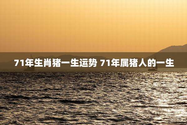 71年生肖猪一生运势 71年属猪人的一生