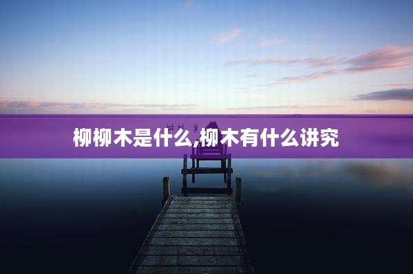 柳柳木是什么,柳木有什么讲究