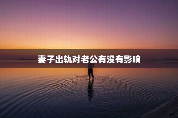 妻子出轨对老公有没有影响