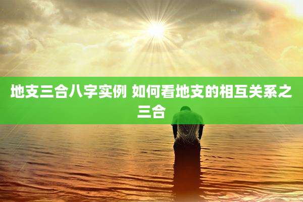 地支三合八字实例 如何看地支的相互关系之三合