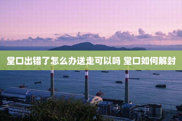 堂口出错了怎么办送走可以吗 堂口如何解封