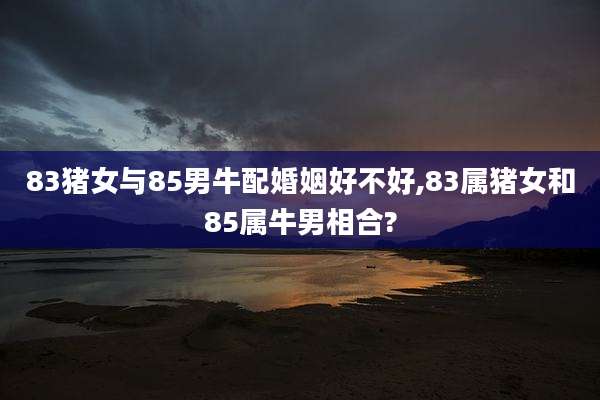 83猪女与85男牛配婚姻好不好,83属猪女和85属牛男相合?