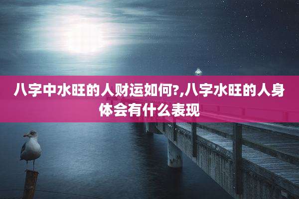 八字中水旺的人财运如何?,八字水旺的人身体会有什么表现