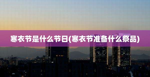 寒衣节是什么节日(寒衣节准备什么祭品)