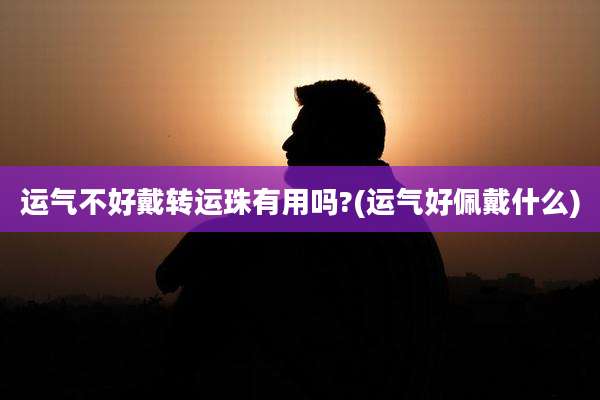 运气不好戴转运珠有用吗?(运气好佩戴什么)
