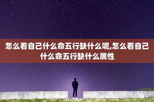 怎么看自己什么命五行缺什么呢,怎么看自己什么命五行缺什么属性