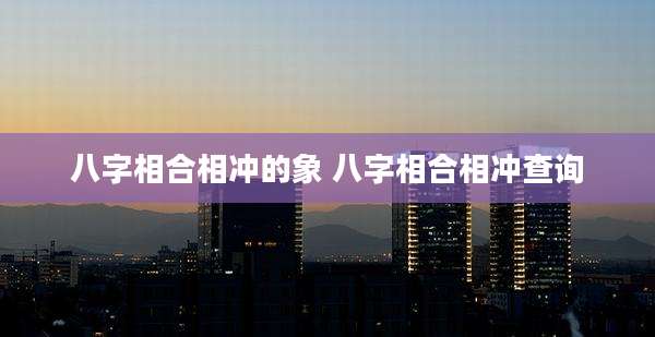 八字相合相冲的象 八字相合相冲查询