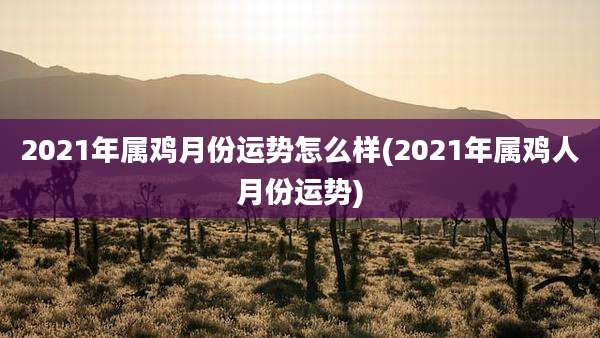 2021年属鸡月份运势怎么样(2021年属鸡人月份运势)